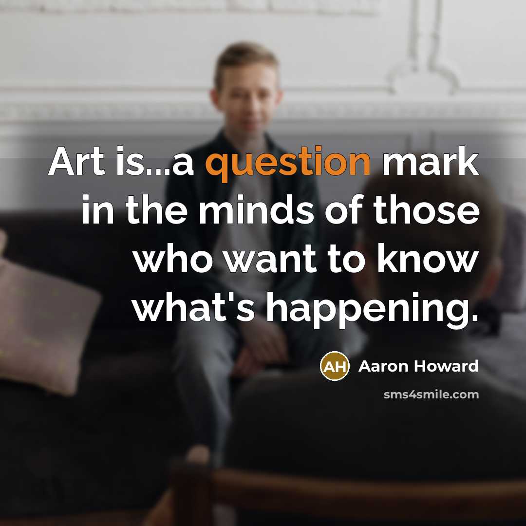 “Art is...a question mark in the minds of those who want to know what's happening.” quote by Aaron Howard