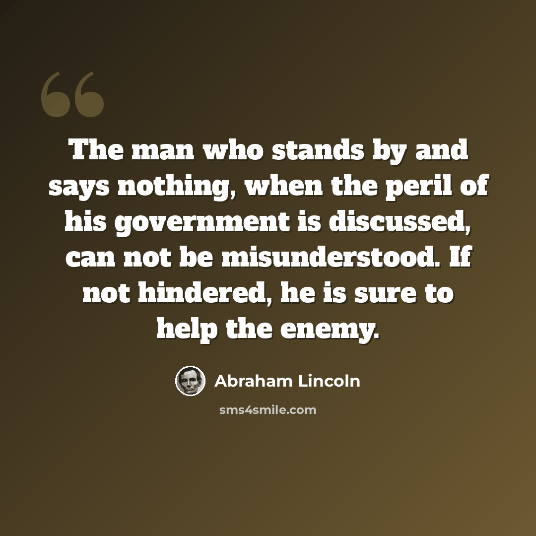 “The man who stands by and says nothing, when the peril of his government is discussed, can not be misunderstood. If not hindered, he is sure to help the enemy.” quote by Abraham Lincoln