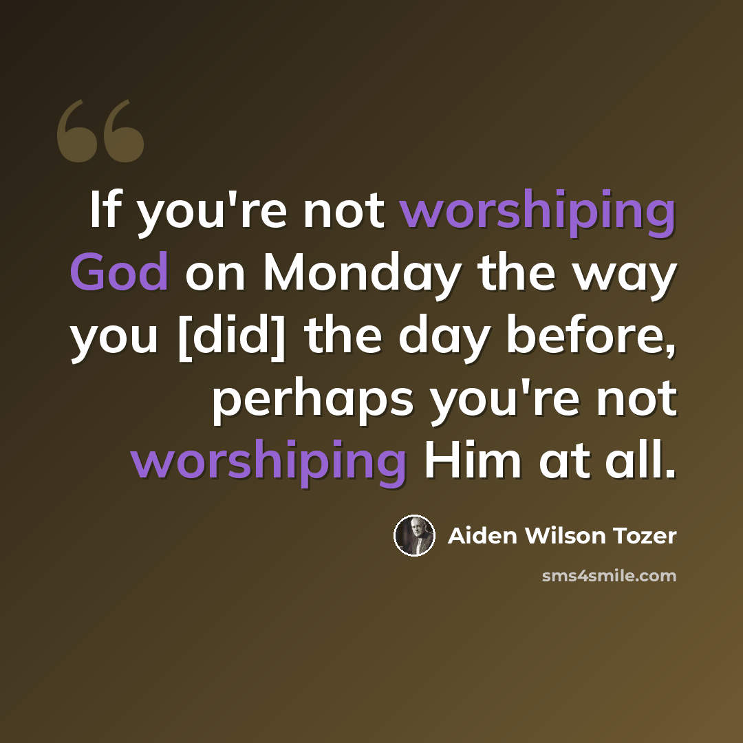 “If you're not worshiping God on Monday the way you [did] the day before, perhaps you're not worshiping Him at all.” quote by Aiden Wilson Tozer