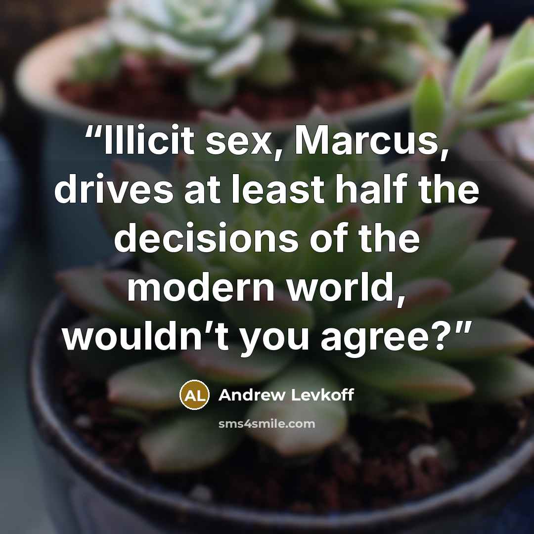 “Illicit sex, Marcus, drives at least half the decisions of the modern world, wouldn’t you agree?” quote by Andrew Levkoff