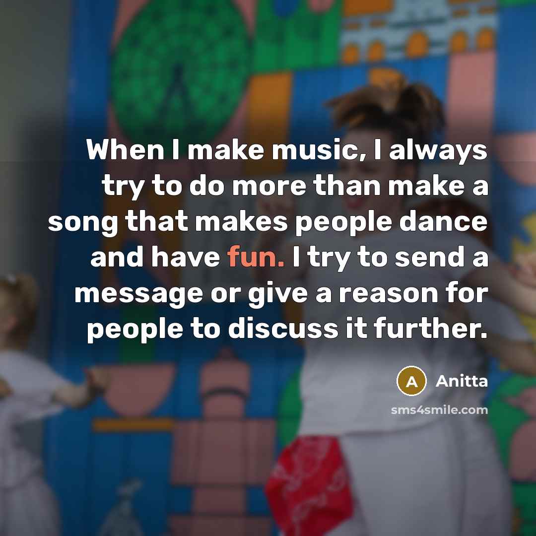 “When I make music, I always try to do more than make a song that makes people dance and have fun. I try to send a message or give a reason for people to discuss it further.” quote by Anitta