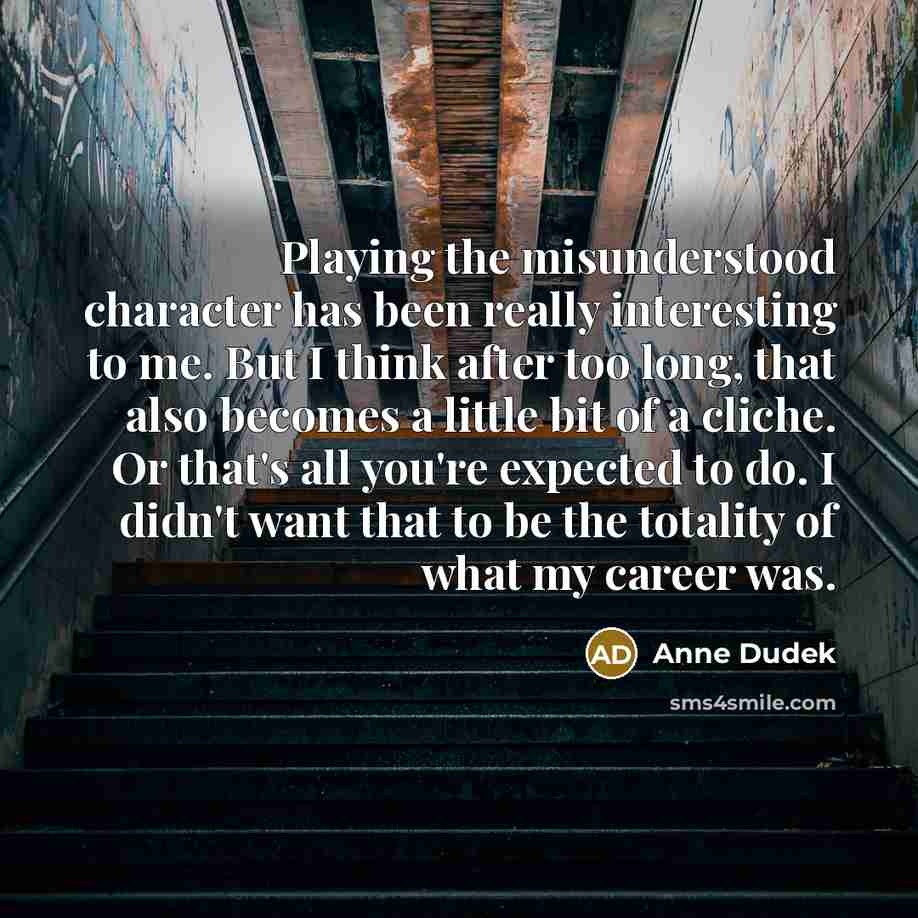 “Playing the misunderstood character has been really interesting to me. But I think after too long, that also becomes a little bit of a cliche. Or that's all you're expected to do. I didn't want that to be the totality of what my career was.” quote by Anne Dudek