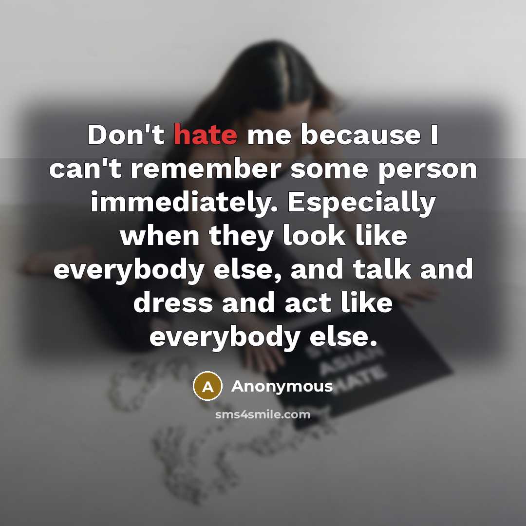“Don't hate me because I can't remember some person immediately. Especially when they look like everybody else, and talk and dress and act like everybody else.” quote by Anonymous