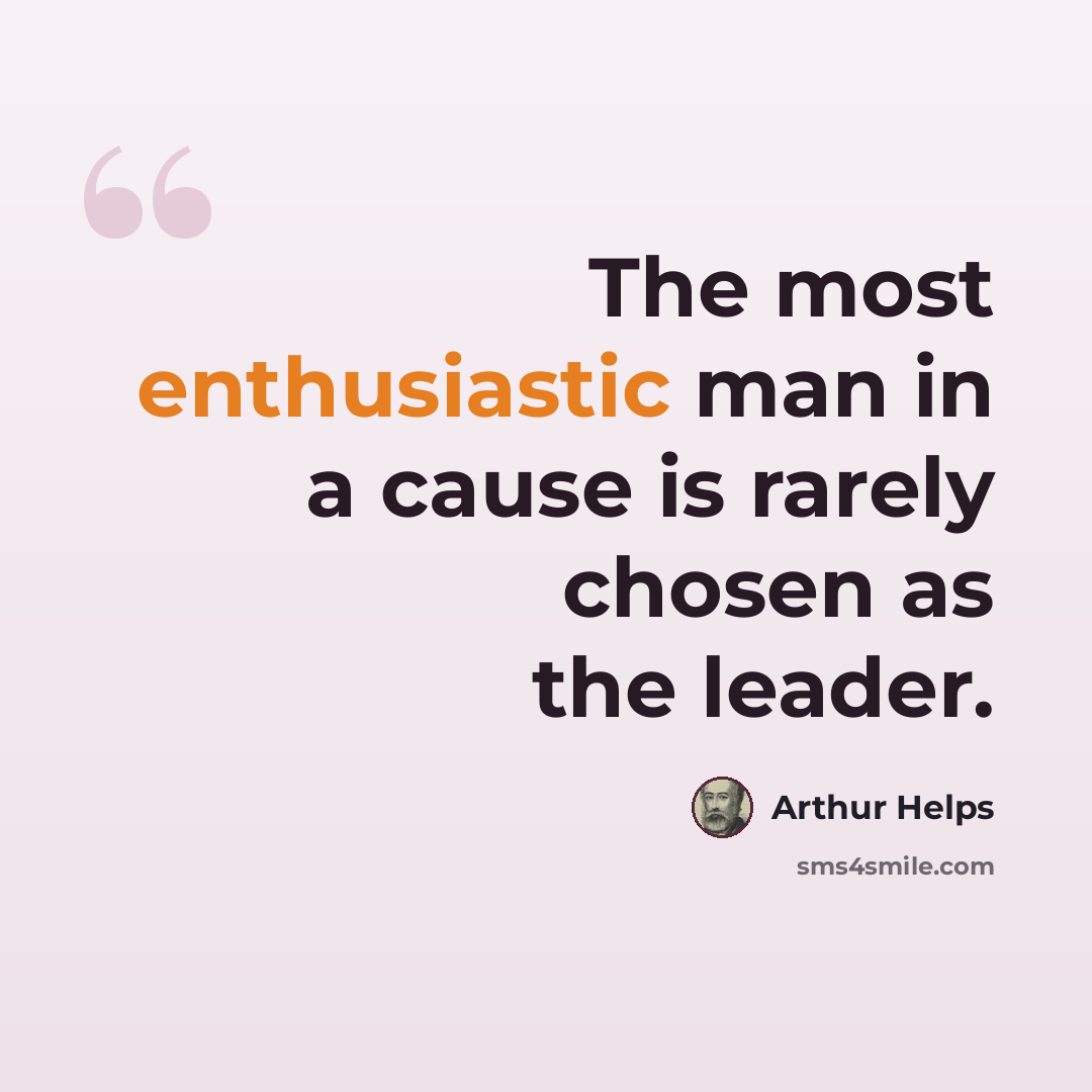 “The most enthusiastic man in a cause is rarely chosen as the leader.” quote by Arthur Helps