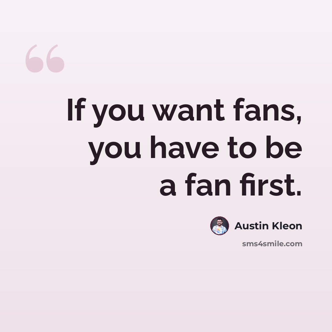“If you want fans, you have to be a fan first.” quote by Austin Kleon