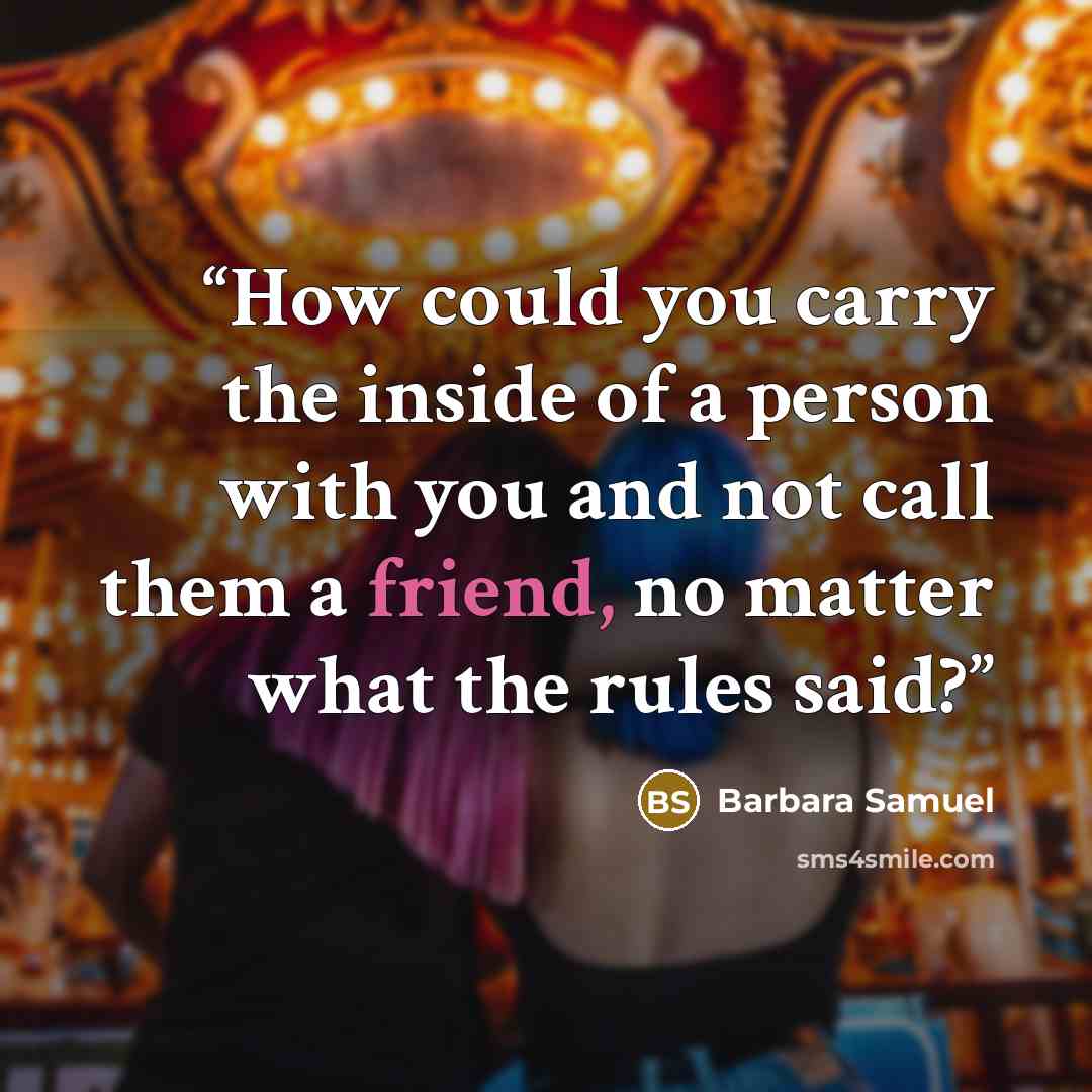 “How could you carry the inside of a person with you and not call them a friend, no matter what the rules said?” quote by Barbara Samuel