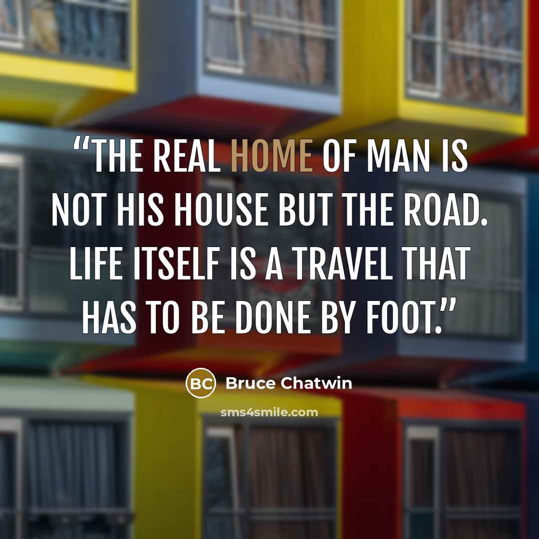 “The real home of man is not his house but the road. Life itself is a travel that has to be done by foot.” quote by Bruce Chatwin