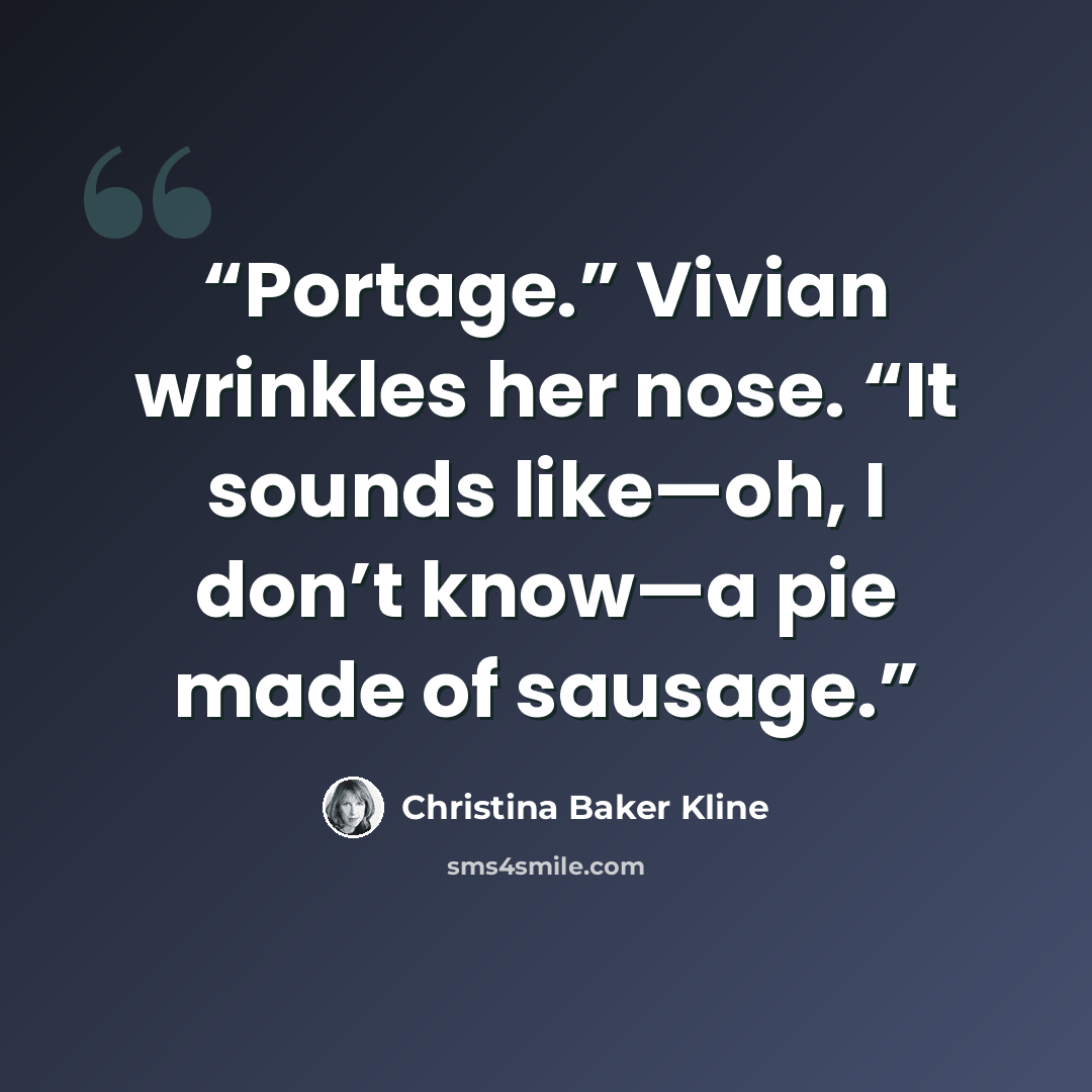 “Portage.” Vivian wrinkles her nose. “It sounds like—oh, I don’t know—a pie made of sausage.” quote by Christina Baker Kline