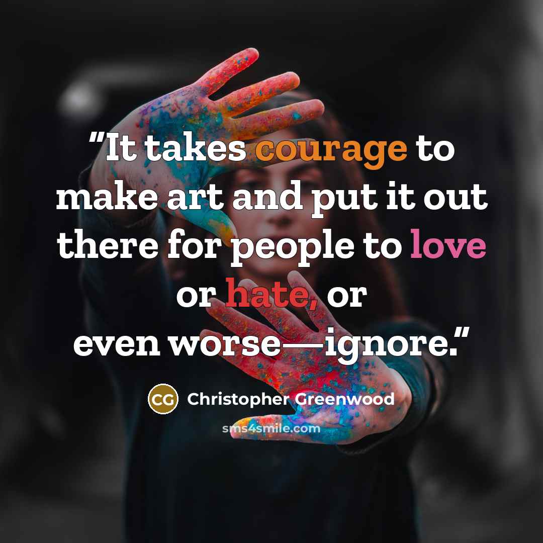 “It takes courage to make art and put it out there for people to love or hate, or even worse—ignore.” quote by Christopher Greenwood