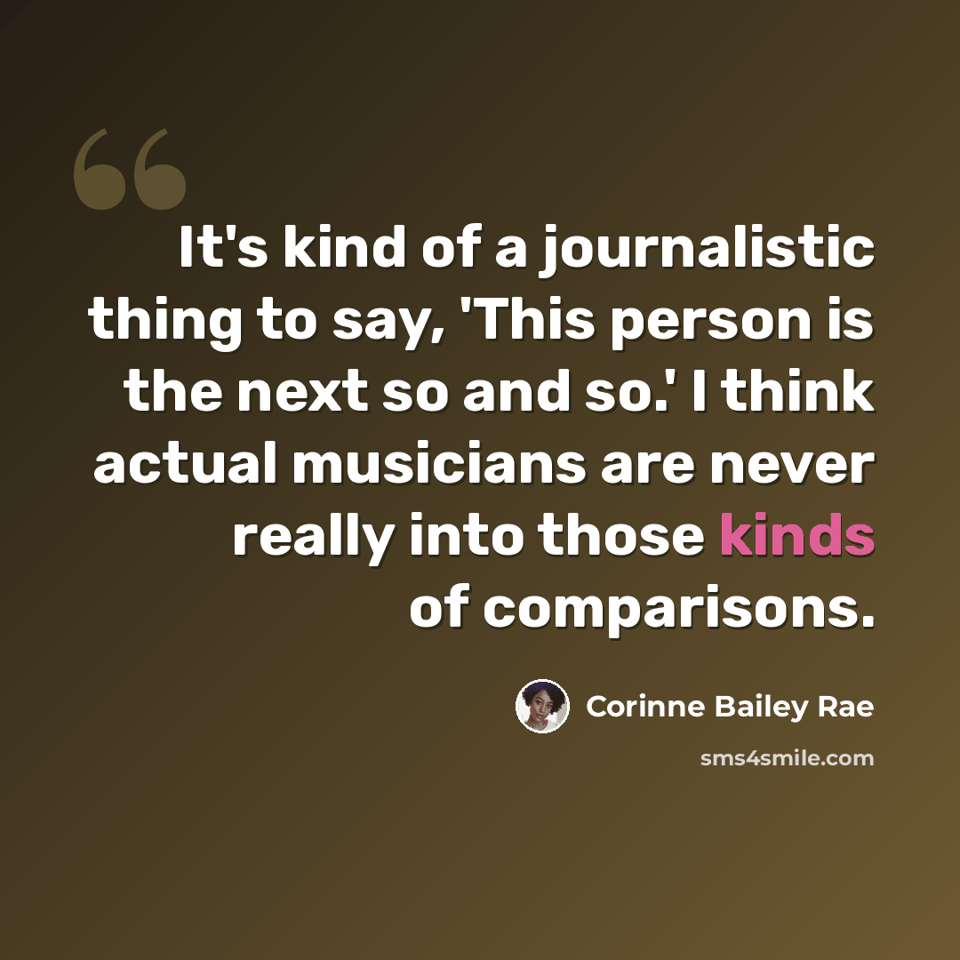 “It's kind of a journalistic thing to say, 'This person is the next so and so.' I think actual musicians are never really into those kinds of comparisons.” quote by Corinne Bailey Rae