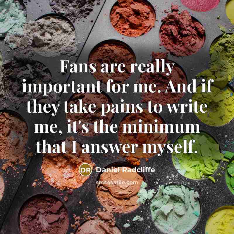 “Fans are really important for me. And if they take pains to write me, it's the minimum that I answer myself.” quote by Daniel Radcliffe