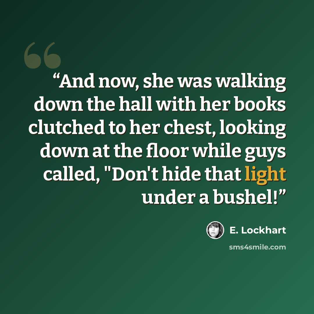 “And now, she was walking down the hall with her books clutched to her chest, looking down at the floor while guys called, "Don't hide that light under a bushel!” quote by E. Lockhart