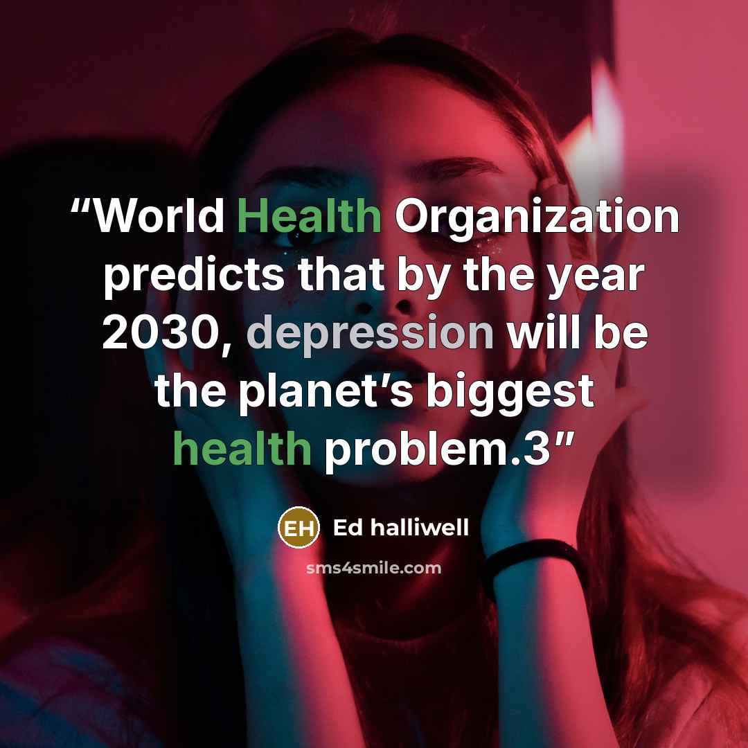 “World Health Organization predicts that by the year 2030, depression will be the planet’s biggest health problem.3” quote by Ed Halliwell