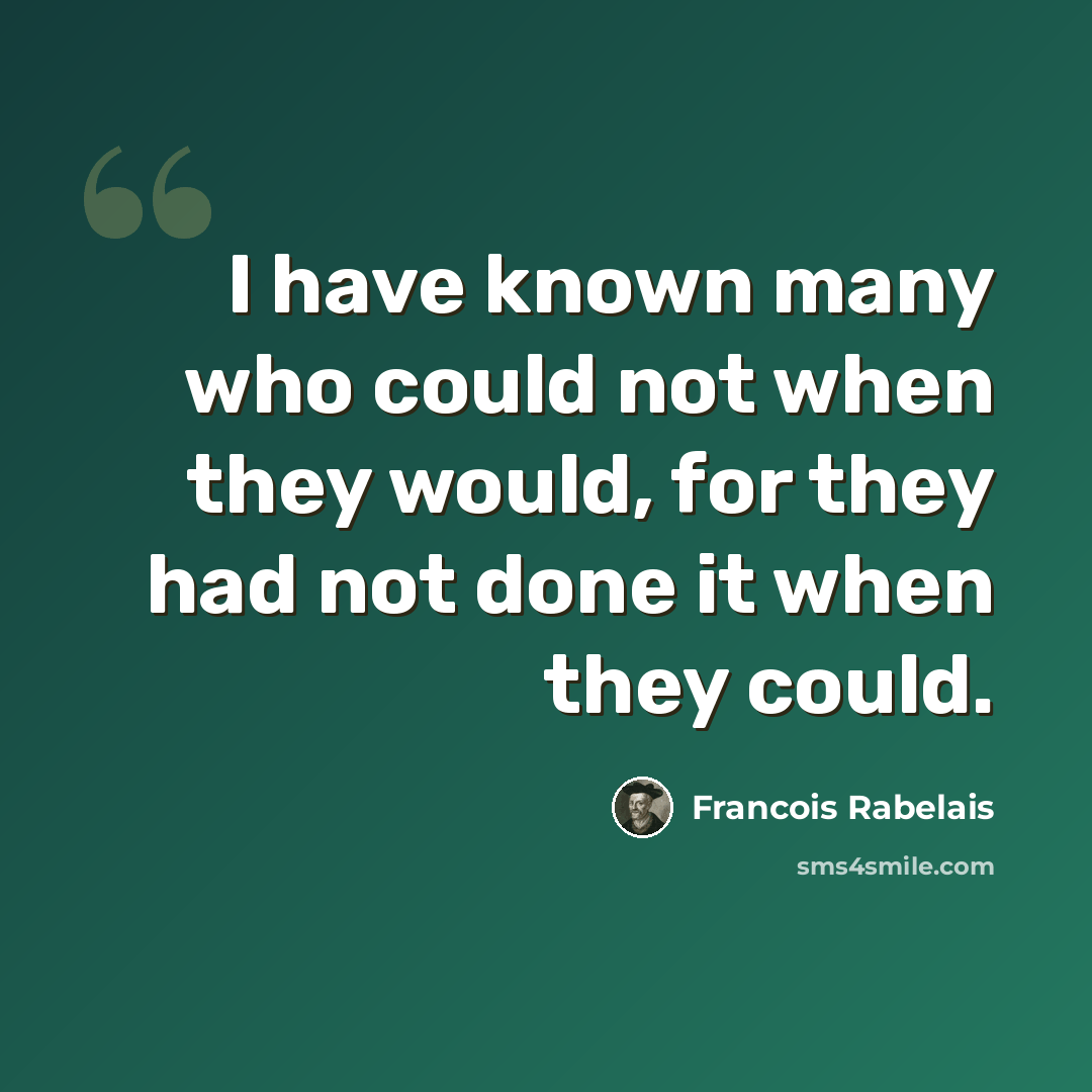 “I have known many who could not when they would, for they had not done it when they could.” quote by Francois Rabelais