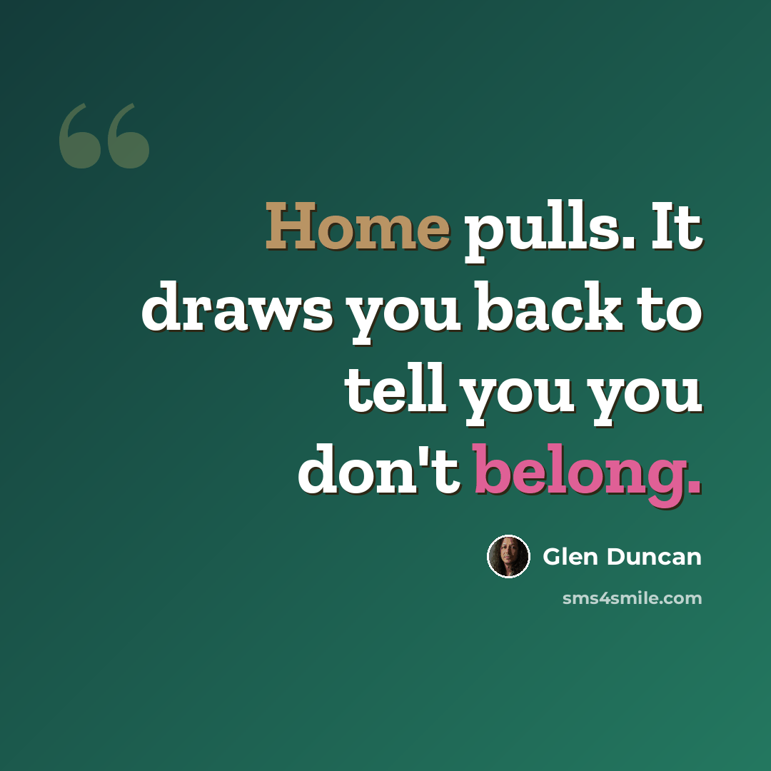 “Home pulls. It draws you back to tell you you don't belong.” quote by Glen Duncan