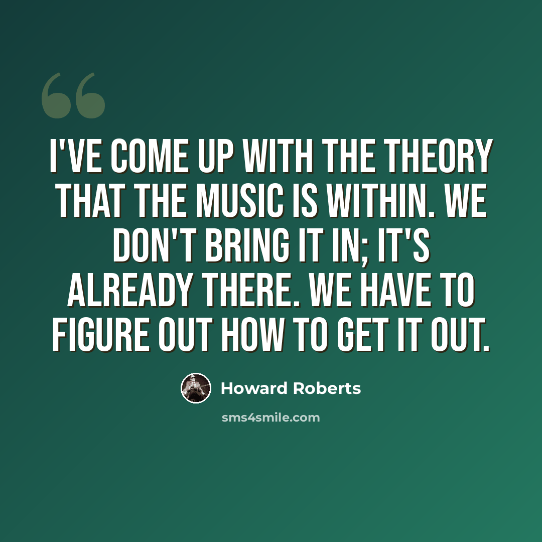 “I've come up with the theory that the music is within. We don't bring it in; it's already there. We have to figure out how to get it out.” quote by Howard Roberts