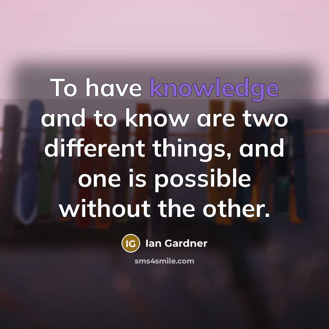 “To have knowledge and to know are two different things, and one is possible without the other.” quote by Ian Gardner
