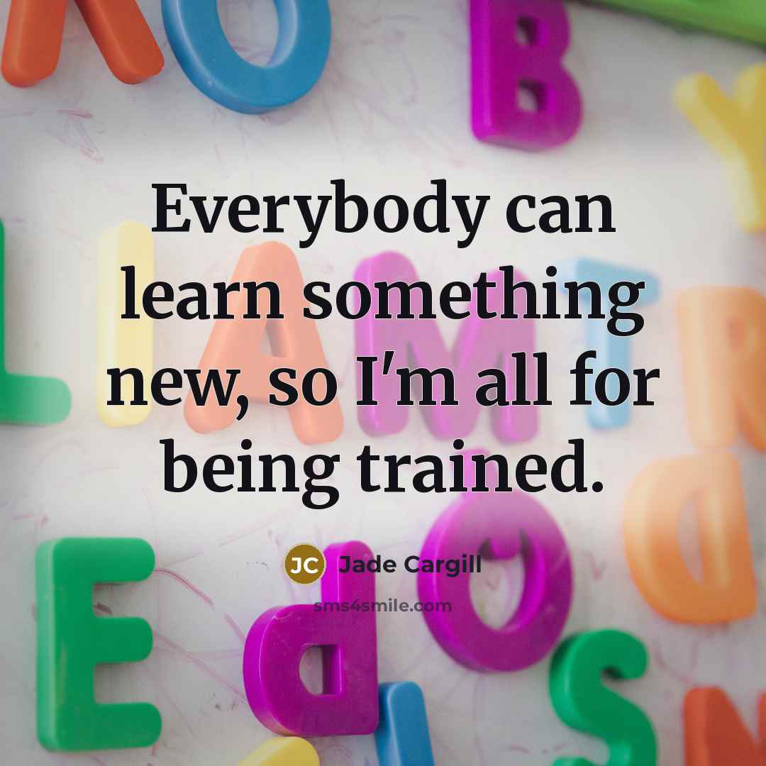 “Everybody can learn something new, so I'm all for being trained.” quote by Jade Cargill