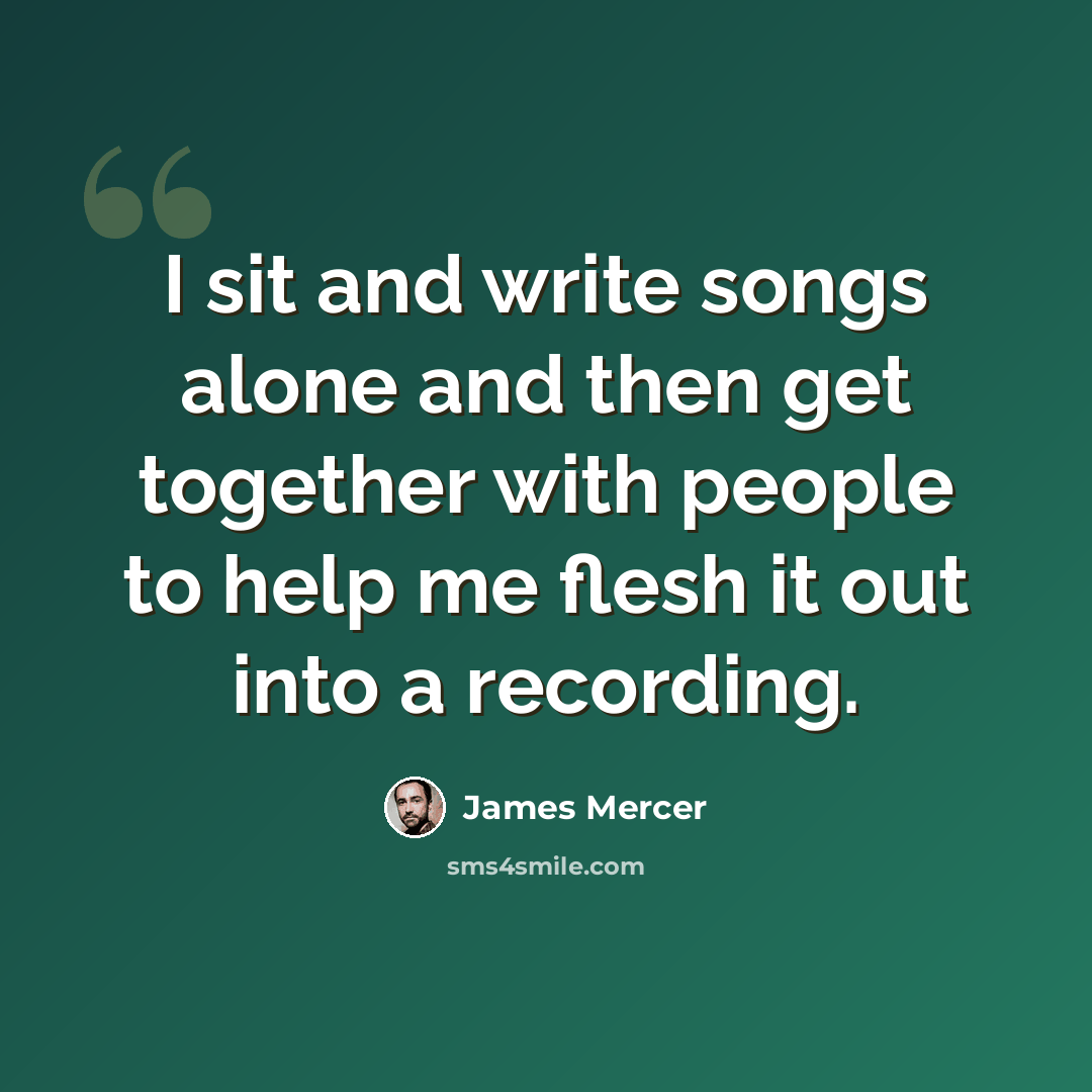 “I sit and write songs alone and then get together with people to help me flesh it out into a recording.” quote by James Mercer