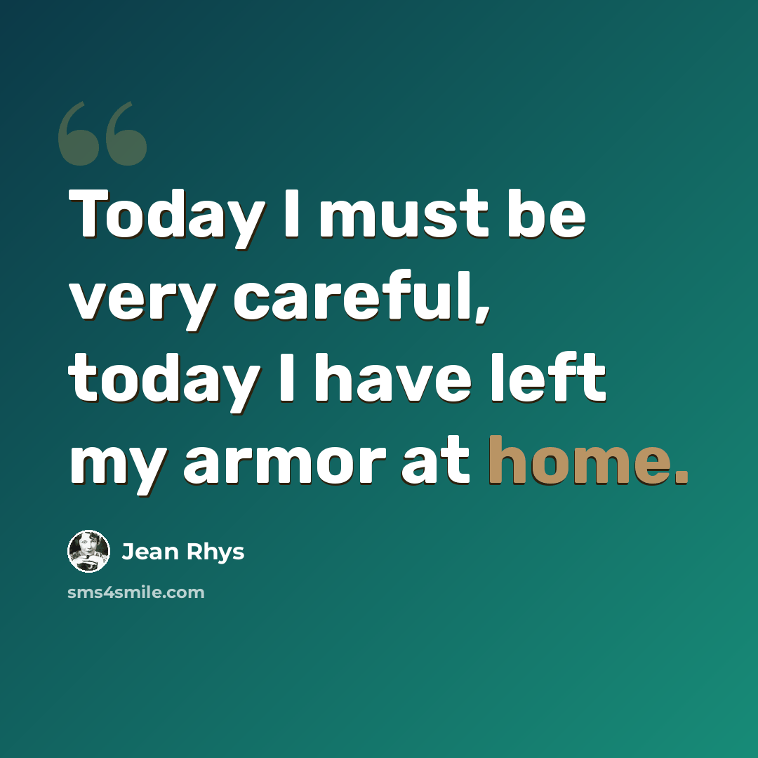“Today I must be very careful, today I have left my armor at home.” quote by Jean Rhys