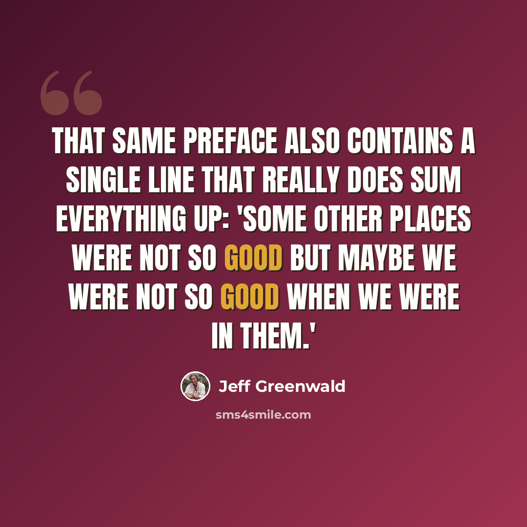 “That same preface also contains a single line that really does sum everything up: 'Some other places were not so good but maybe we were not so good when we were in them.'” quote by Jeff Greenwald