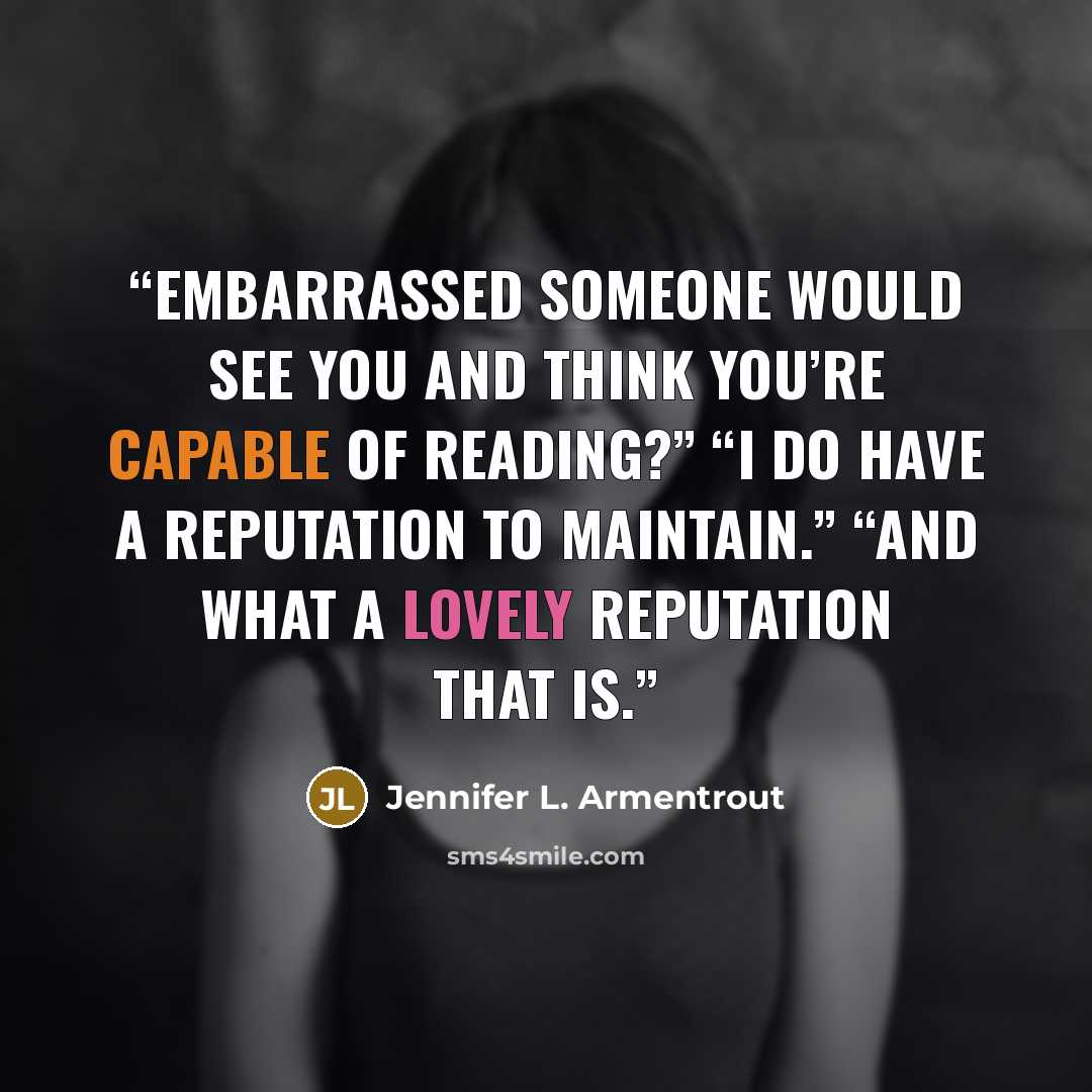 “Embarrassed someone would see you and think you’re capable of reading?” “I do have a reputation to maintain.” “And what a lovely reputation that is.” quote by Jennifer L. Armentrout