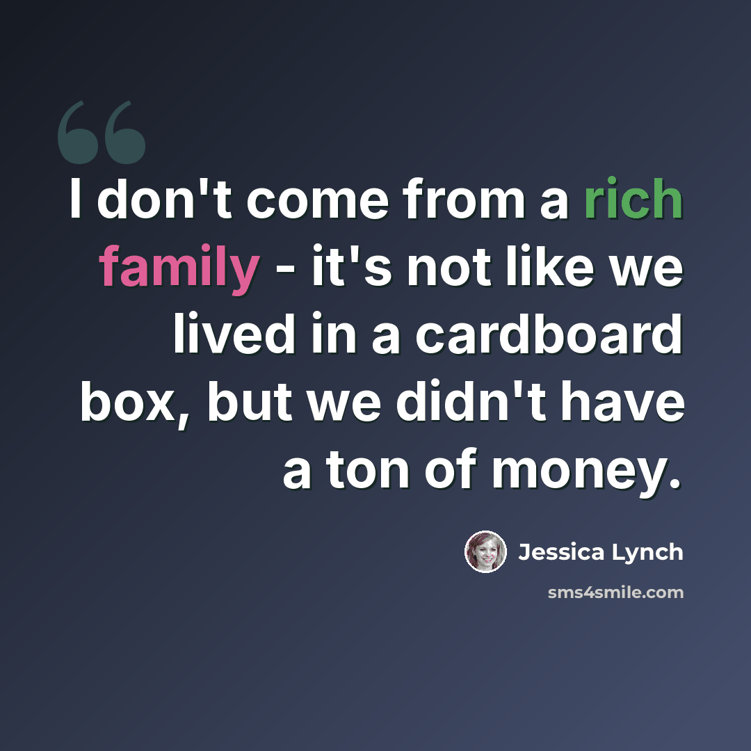 “I don't come from a rich family - it's not like we lived in a cardboard box, but we didn't have a ton of money.” quote by Jessica Lynch
