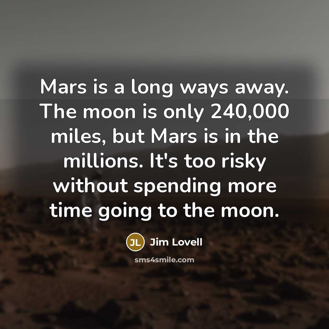 “Mars is a long ways away. The moon is only 240,000 miles, but Mars is in the millions. It's too risky without spending more time going to the moon.” quote by Jim Lovell
