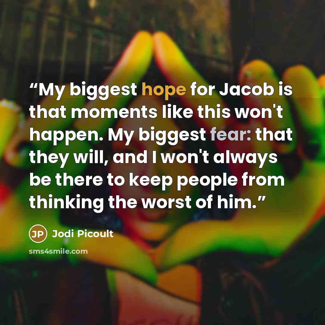 “My biggest hope for Jacob is that moments like this won't happen. My biggest fear: that they will, and I won't always be there to keep people from thinking the worst of him.” quote by Jodi Picoult