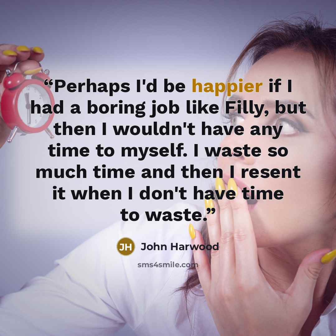 “Perhaps I'd be happier if I had a boring job like Filly, but then I wouldn't have any time to myself. I waste so much time and then I resent it when I don't have time to waste.” quote by John Harwood