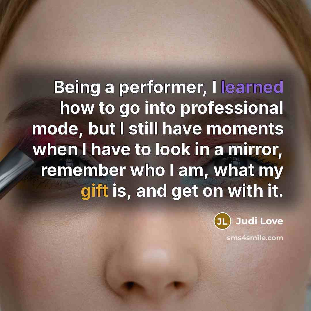 “Being a performer, I learned how to go into professional mode, but I still have moments when I have to look in a mirror, remember who I am, what my gift is, and get on with it.” quote by Judi Love