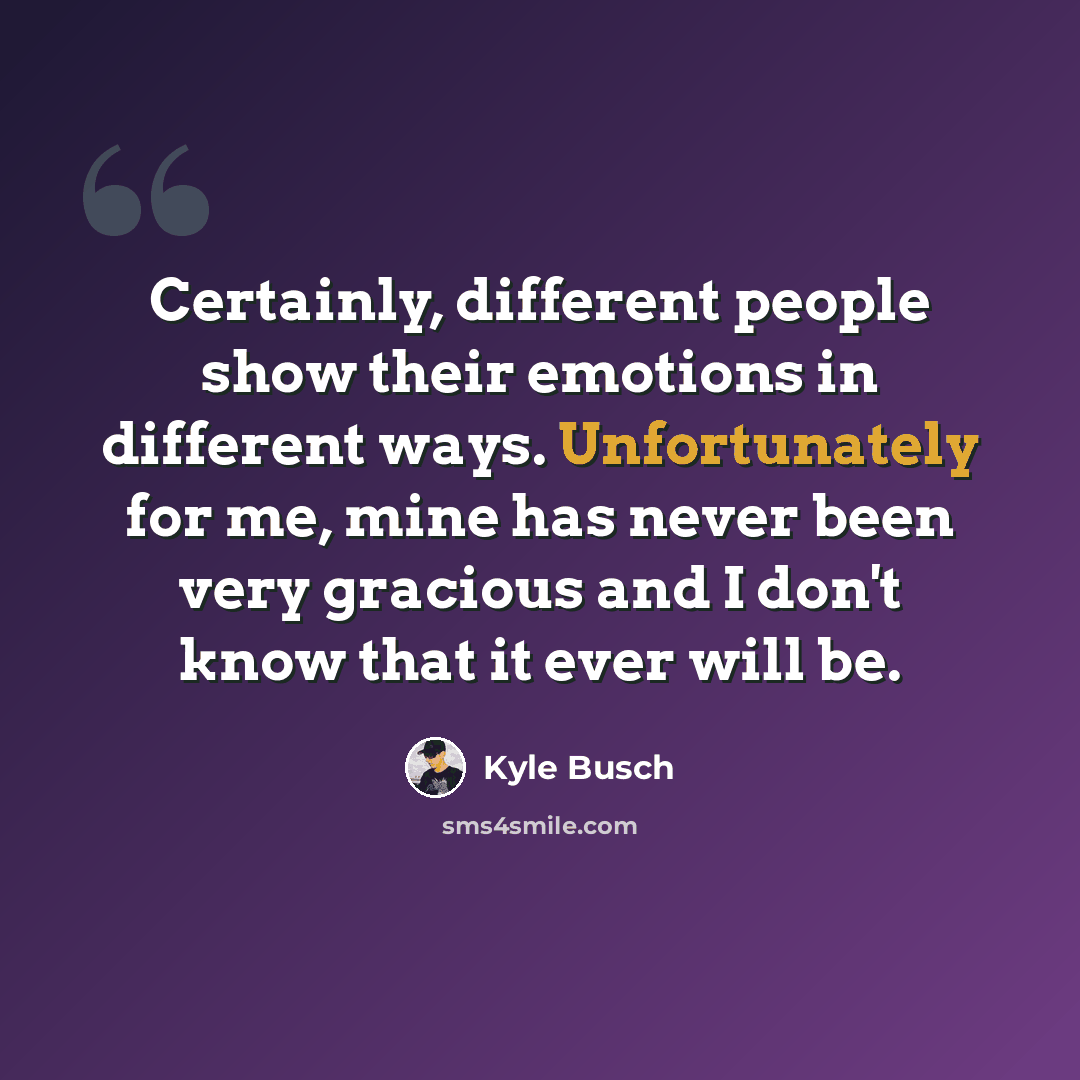 “Certainly, different people show their emotions in different ways. Unfortunately for me, mine has never been very gracious and I don't know that it ever will be.” quote by Kyle Busch