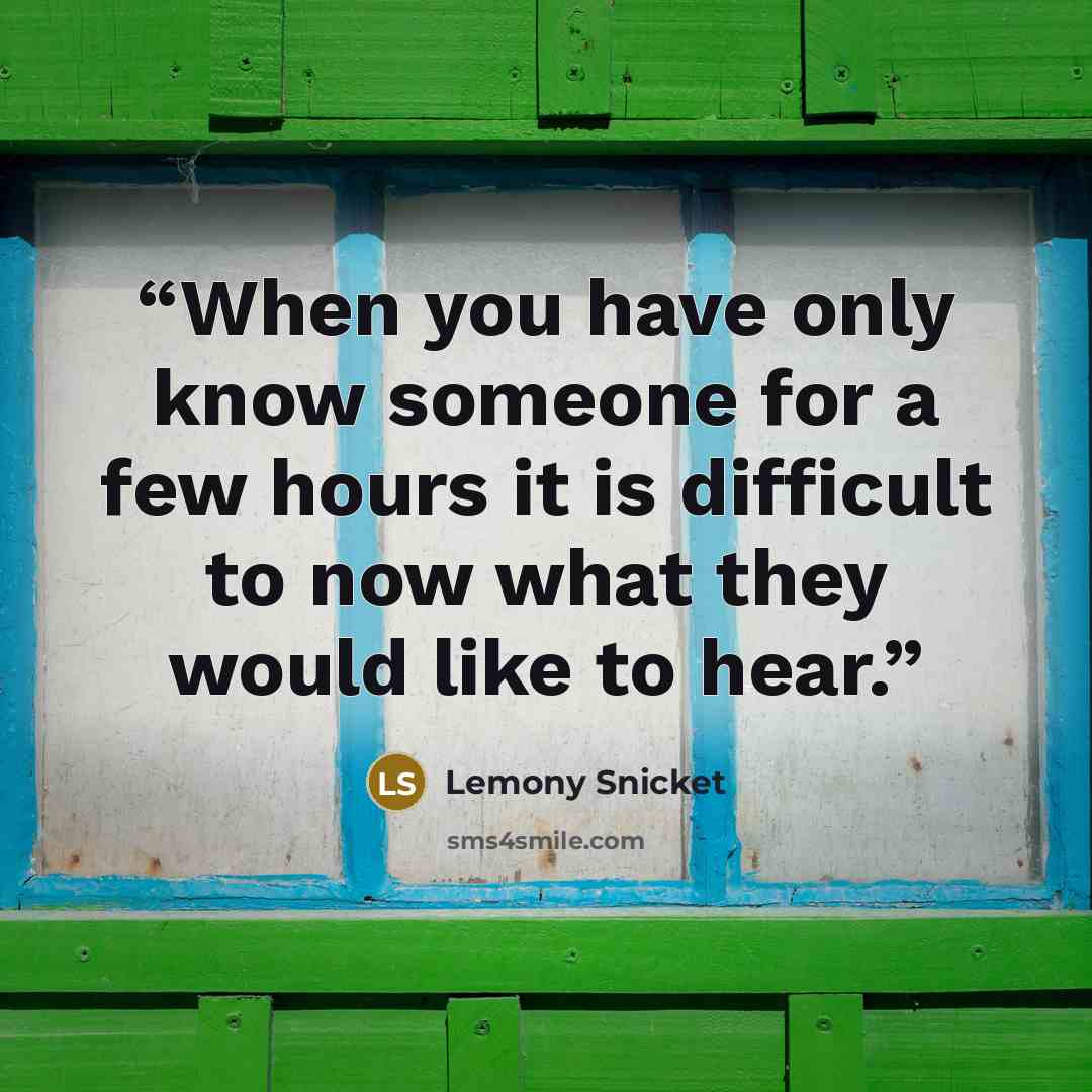 “When you have only know someone for a few hours it is difficult to now what they would like to hear.” quote by Lemony Snicket