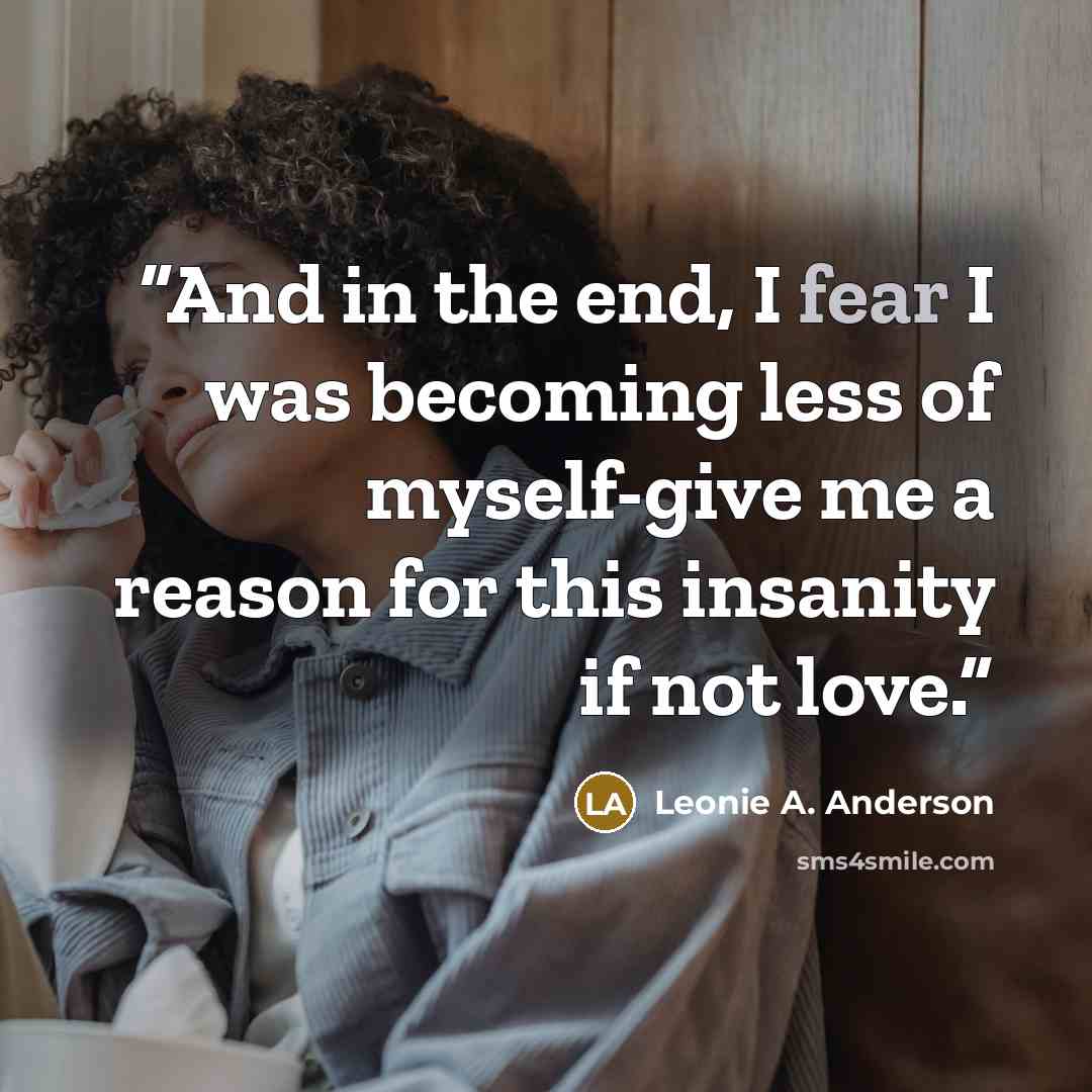 “And in the end, I fear I was becoming less of myself-give me a reason for this insanity if not love.” quote by Leonie A. Anderson