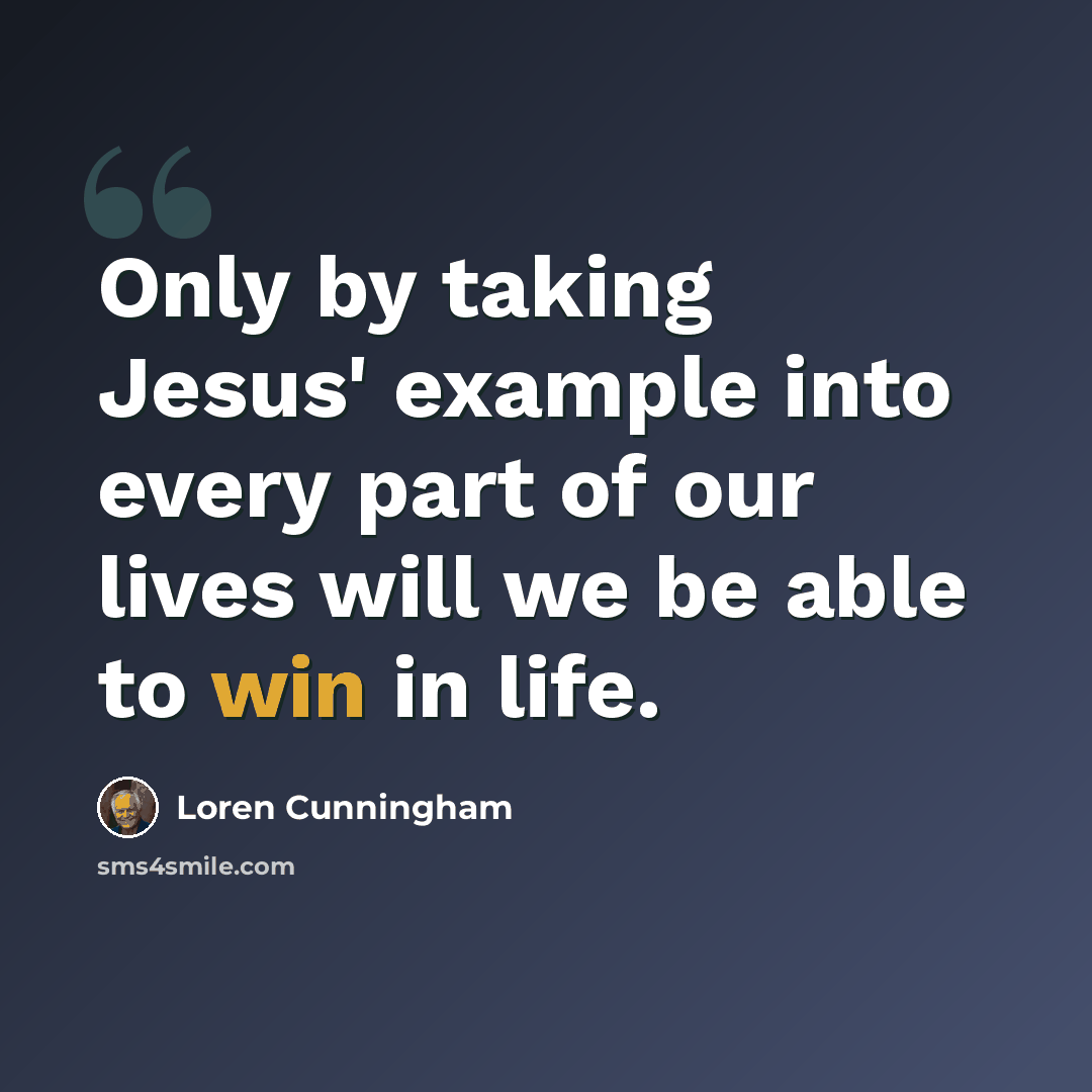 “Only by taking Jesus' example into every part of our lives will we be able to win in life.” quote by Loren Cunningham