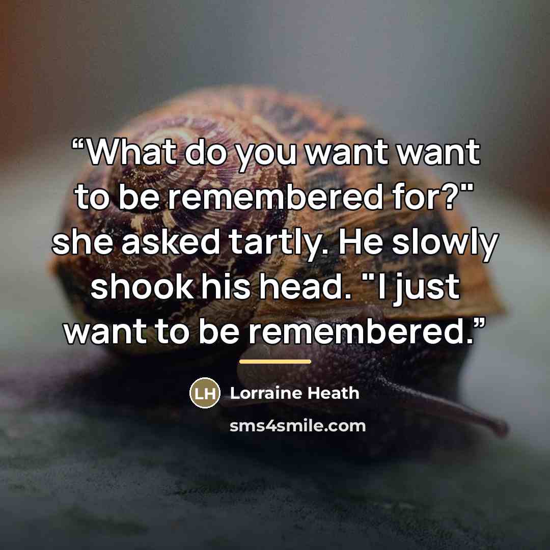 “What do you want want to be remembered for?" she asked tartly. He slowly shook his head. "I just want to be remembered.” quote by Lorraine Heath