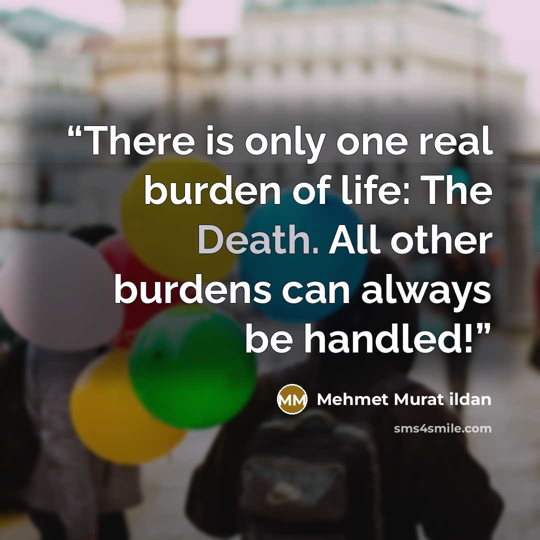 “There is only one real burden of life: The Death. All other burdens can always be handled!” quote by Mehmet Murat ildan