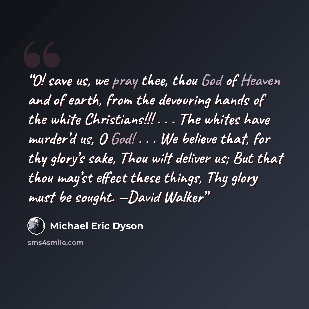 “O! save us, we pray thee, thou God of Heaven and of earth, from the devouring hands of the white Christians!!! . . . The whites have murder’d us, O God! . . . We believe that, for thy glory’s sake, Thou wilt deliver us; But that thou may’st effect these things, Thy glory must be sought. —David…” quote by Michael Eric Dyson