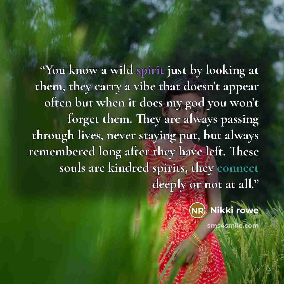 “You know a wild spirit just by looking at them, they carry a vibe that doesn't appear often but when it does my god you won't forget them. They are always passing through lives, never staying put, but always remembered long after they have left. These souls are kindred spirits, they connect deeply…” quote by Nikki rowe