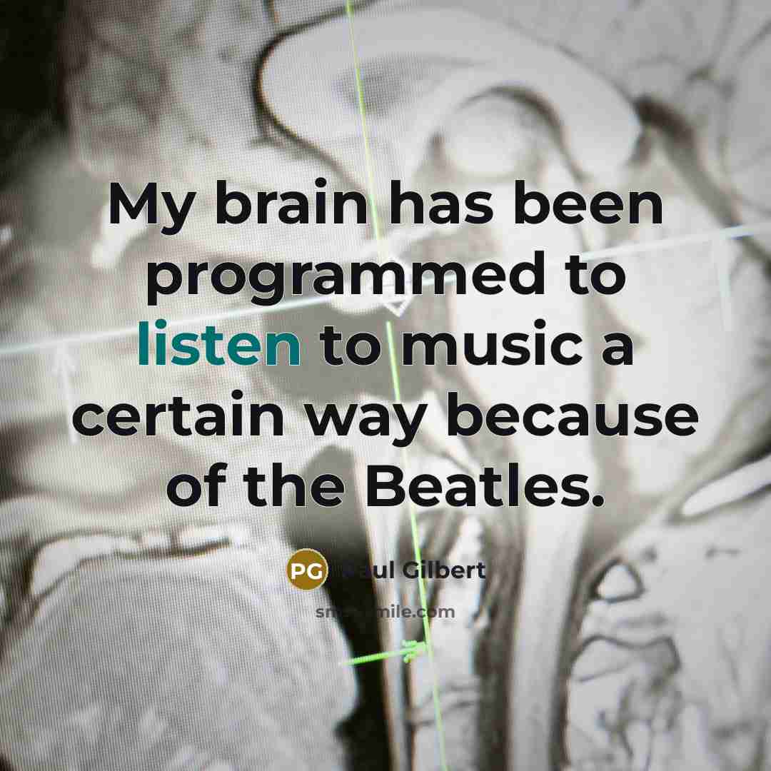 “My brain has been programmed to listen to music a certain way because of the Beatles.” quote by Paul Gilbert