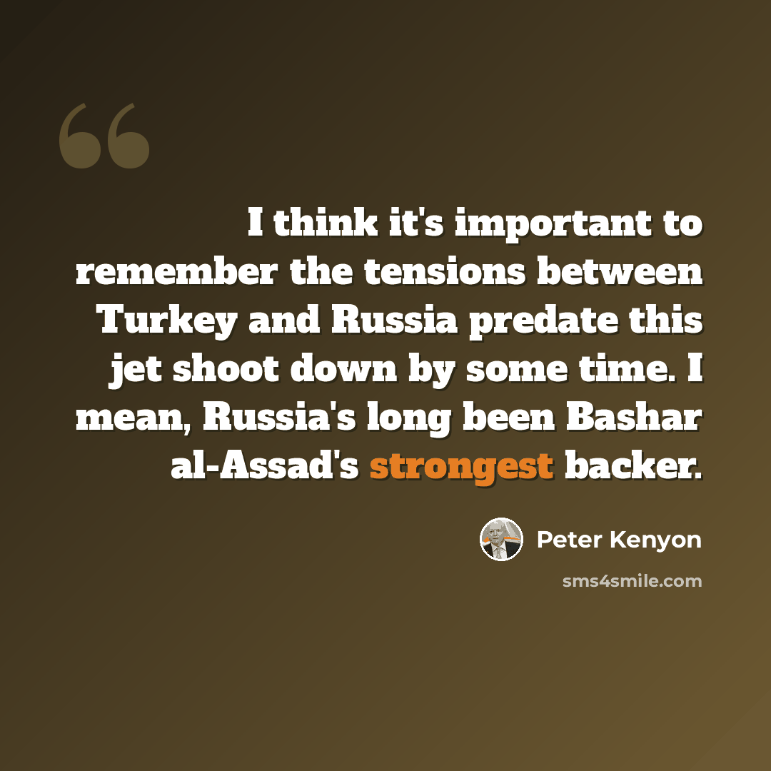 “I think it's important to remember the tensions between Turkey and Russia predate this jet shoot down by some time. I mean, Russia's long been Bashar al-Assad's strongest backer.” quote by Peter Kenyon