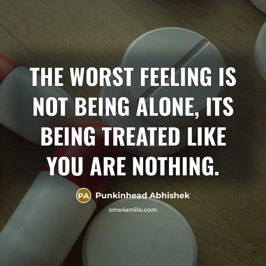 “The worst feeling is not being alone, its being treated like you are nothing.” quote by Punkinhead Abhishek