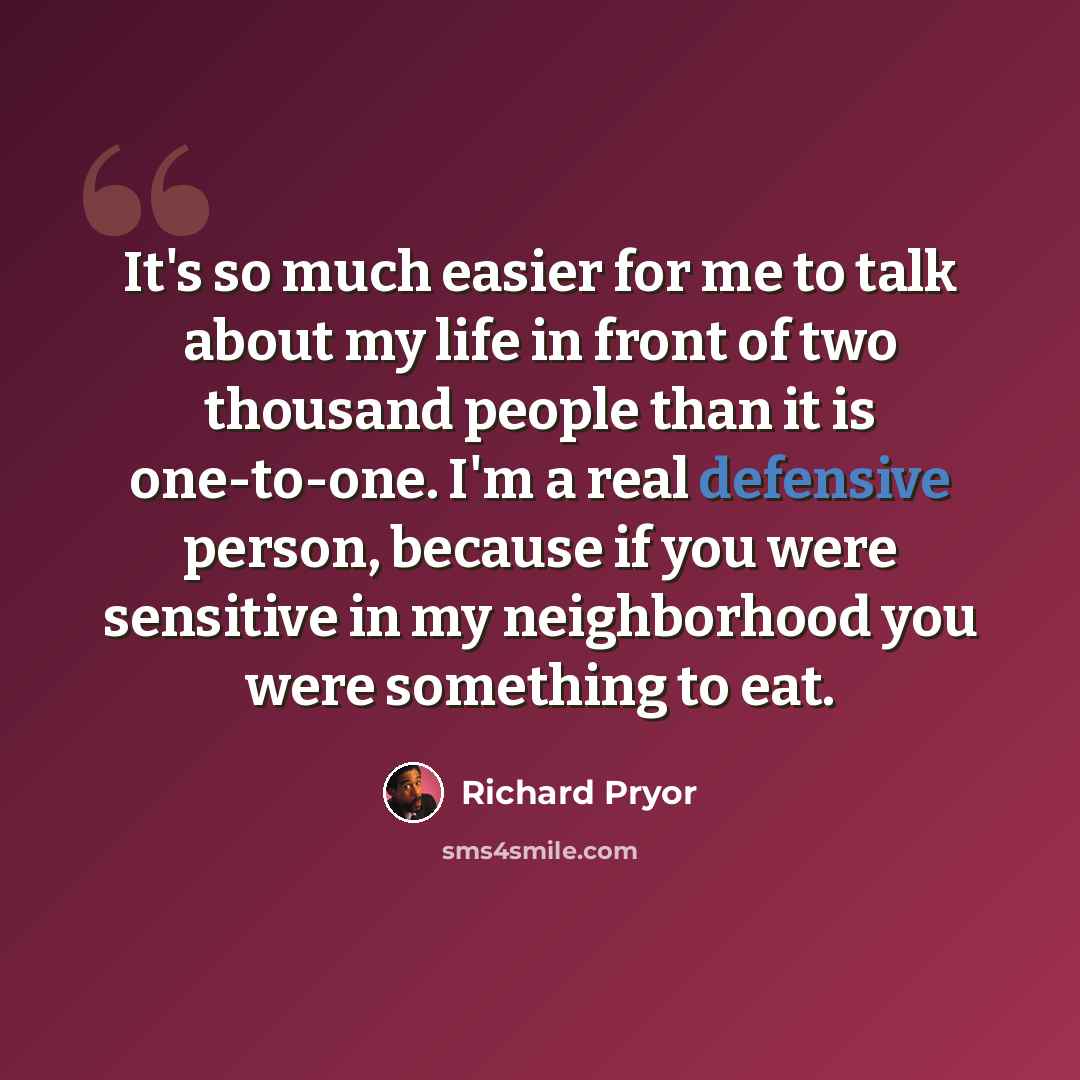 “It's so much easier for me to talk about my life in front of two thousand people than it is one-to-one. I'm a real defensive person, because if you were sensitive in my neighborhood you were something to eat.” quote by Richard Pryor