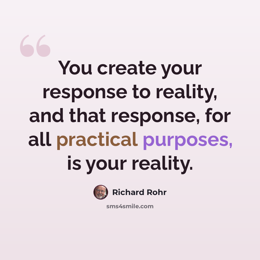 “You create your response to reality, and that response, for all practical purposes, is your reality.” quote by Richard Rohr