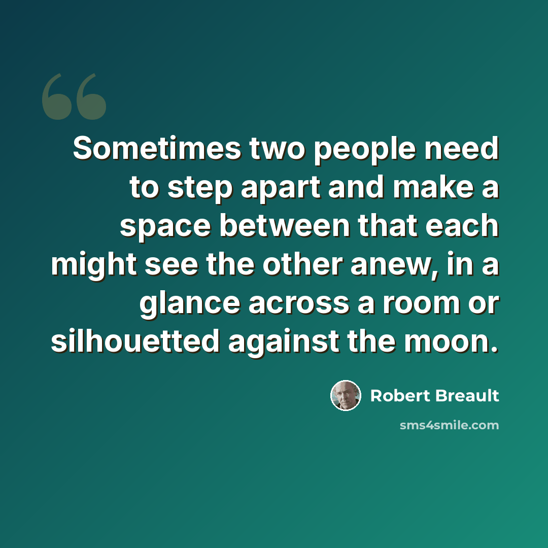 “Sometimes two people need to step apart and make a space between that each might see the other anew, in a glance across a room or silhouetted against the moon.” quote by Robert Breault