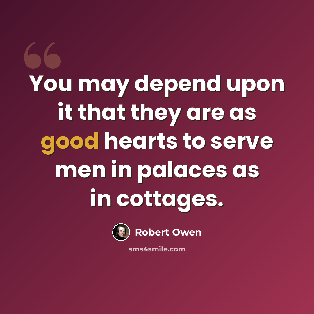 “You may depend upon it that they are as good hearts to serve men in palaces as in cottages.” quote by Robert Owen
