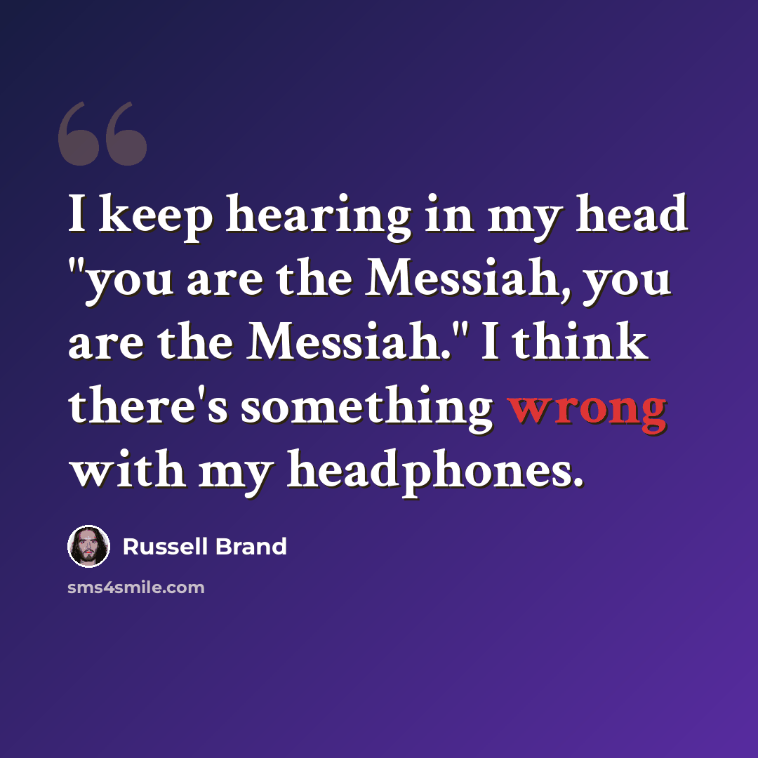 “I keep hearing in my head "you are the Messiah, you are the Messiah." I think there's something wrong with my headphones.” quote by Russell Brand