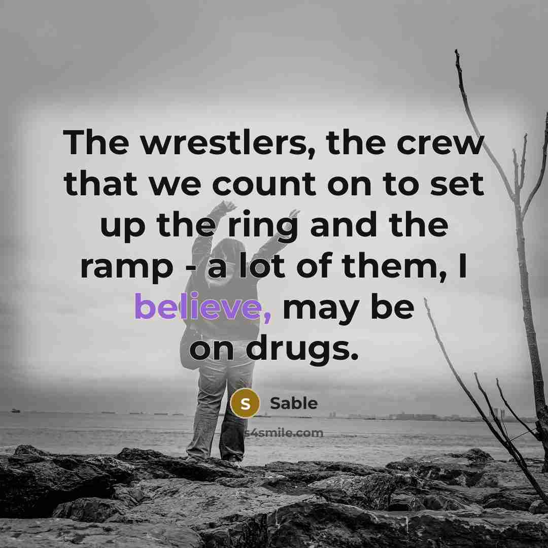 “The wrestlers, the crew that we count on to set up the ring and the ramp - a lot of them, I believe, may be on drugs.” quote by Sable