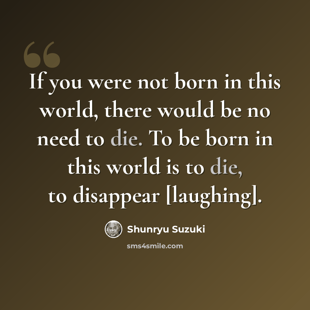 “If you were not born in this world, there would be no need to die. To be born in this world is to die, to disappear [laughing].” quote by Shunryu Suzuki