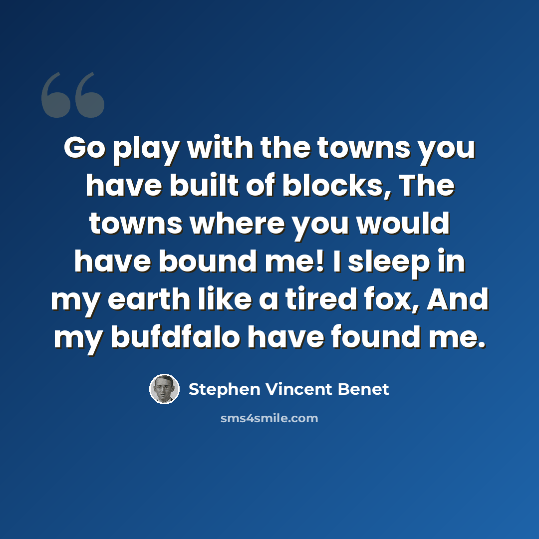 “Go play with the towns you have built of blocks, The towns where you would have bound me! I sleep in my earth like a tired fox, And my bufdfalo have found me.” quote by Stephen Vincent Benet